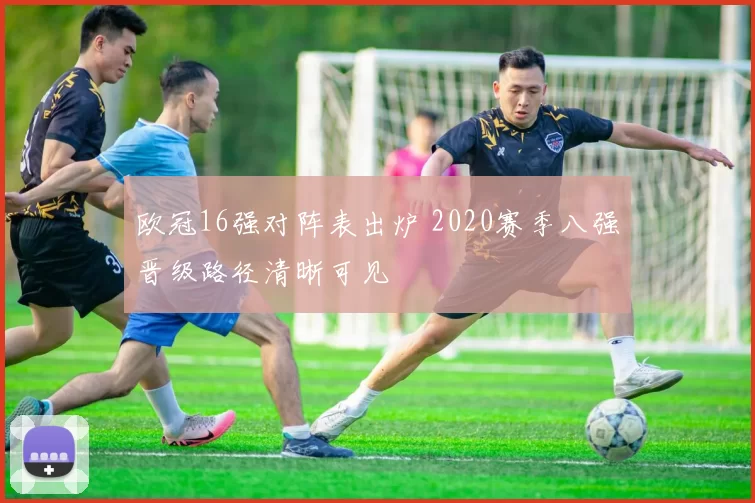 欧冠16强对阵表出炉 2020赛季八强晋级路径清晰可见