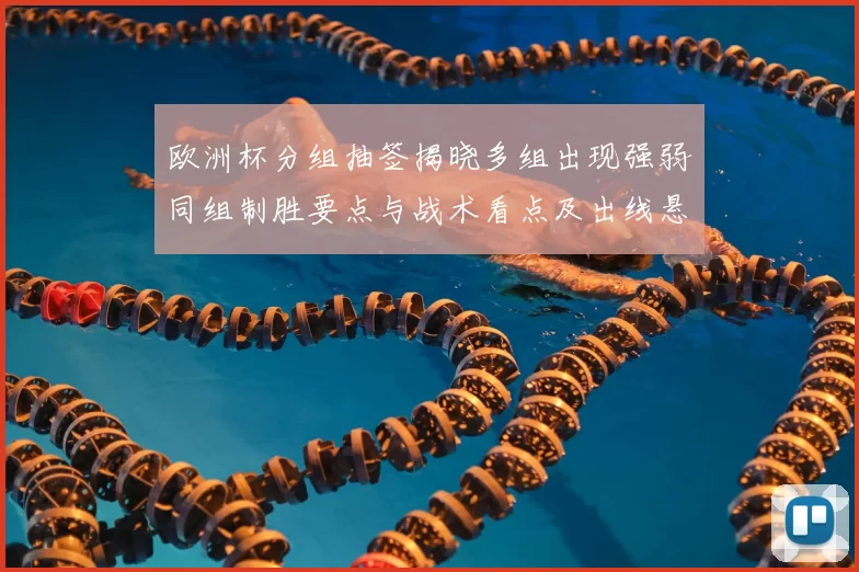 欧洲杯分组抽签揭晓多组出现强弱同组制胜要点与战术看点及出线悬念
