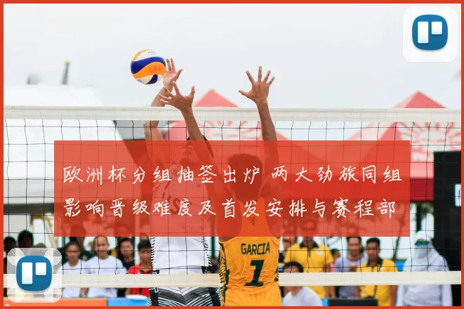 欧洲杯分组抽签出炉 两大劲旅同组影响晋级难度及首发安排与赛程部署