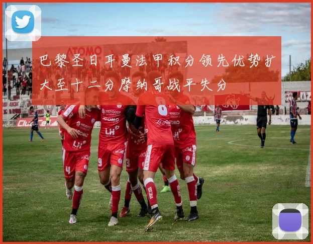 巴黎圣日耳曼法甲积分领先优势扩大至十二分摩纳哥战平失分
