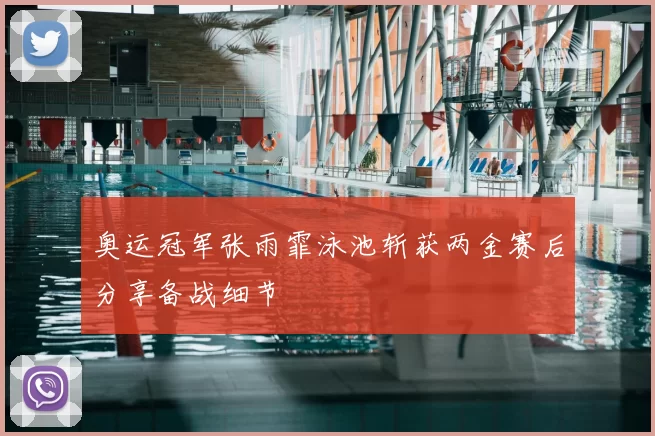 奥运冠军张雨霏泳池斩获两金赛后分享备战细节