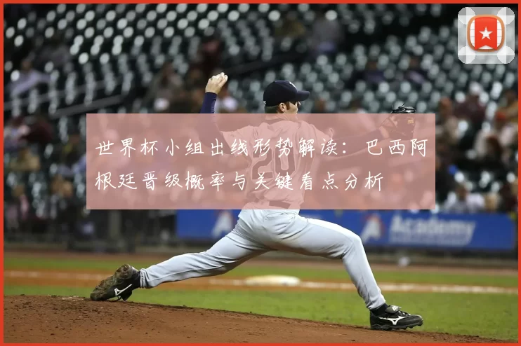 世界杯小组出线形势解读：巴西阿根廷晋级概率与关键看点分析