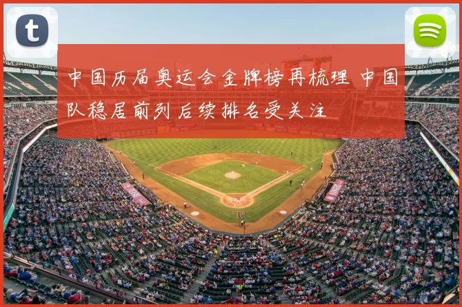 中国历届奥运会金牌榜再梳理 中国队稳居前列后续排名受关注